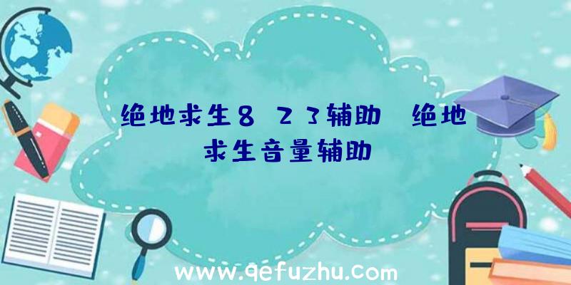 「绝地求生8.23辅助」|绝地求生音量辅助